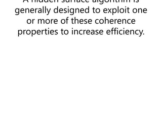 A hidden surface algorithm is
generally designed to exploit one
or more of these coherence
properties to increase efficiency.
 