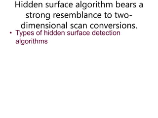Hidden surface algorithm bears a
strong resemblance to two-
dimensional scan conversions.
• Types of hidden surface detection
algorithms
 