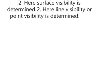 2. Here surface visibility is
determined.2. Here line visibility or
point visibility is determined.
 