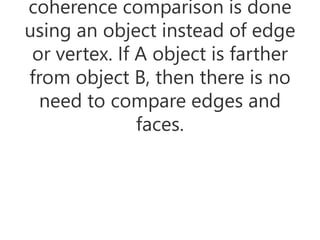 coherence comparison is done
using an object instead of edge
or vertex. If A object is farther
from object B, then there is no
need to compare edges and
faces.
 