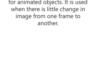for animated objects. It is used
when there is little change in
image from one frame to
another.
 
