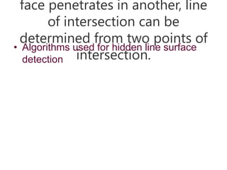 face penetrates in another, line
of intersection can be
determined from two points of
intersection.
• Algorithms used for hidden line surface
detection
 