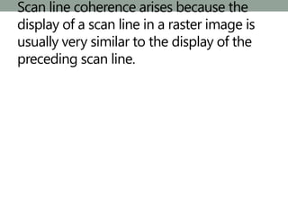 Scan line coherence arises because the
display of a scan line in a raster image is
usually very similar to the display of the
preceding scan line.
 