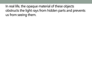 In real life, the opaque material of these objects
obstructs the light rays from hidden parts and prevents
us from seeing them.
 