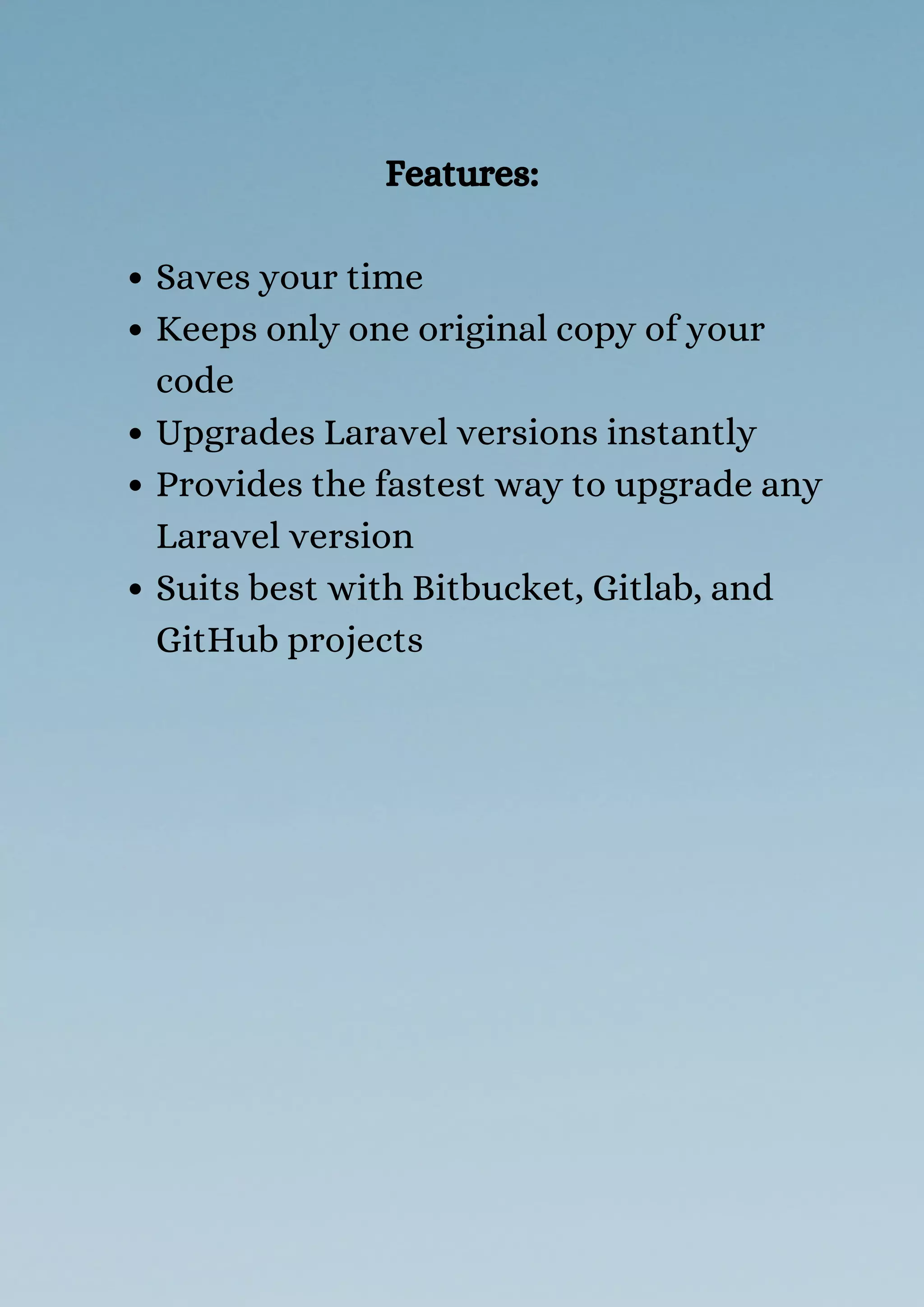 Saves your time
Keeps only one original copy of your
code
Upgrades Laravel versions instantly
Provides the fastest way to upgrade any
Laravel version
Suits best with Bitbucket, Gitlab, and
GitHub projects
Features:
 