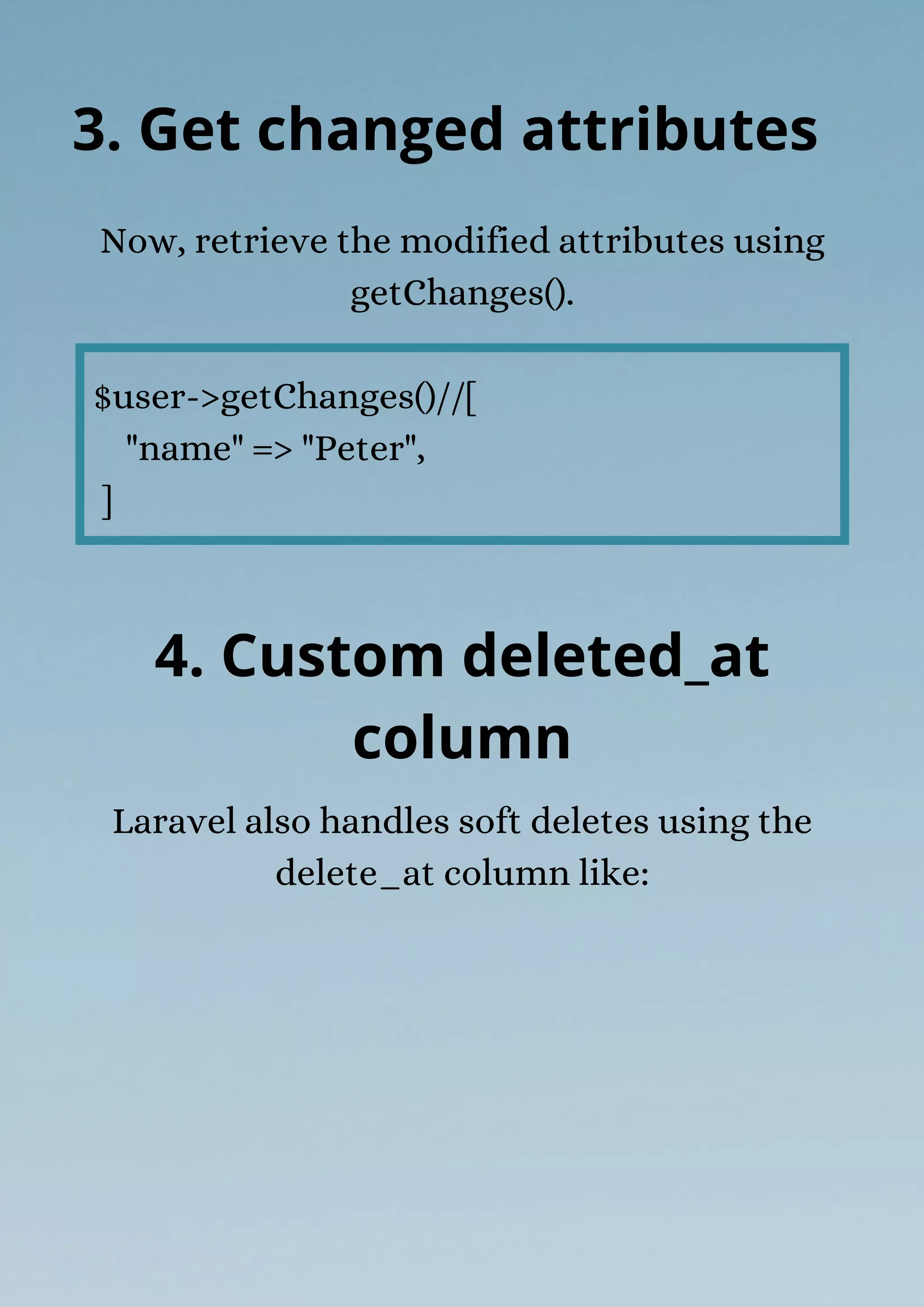 Now, retrieve the modified attributes using
getChanges().
$user->getChanges()//[
"name" => "Peter",
]
3. Get changed attributes
4. Custom deleted_at
column
Laravel also handles soft deletes using the
delete_at column like:
 