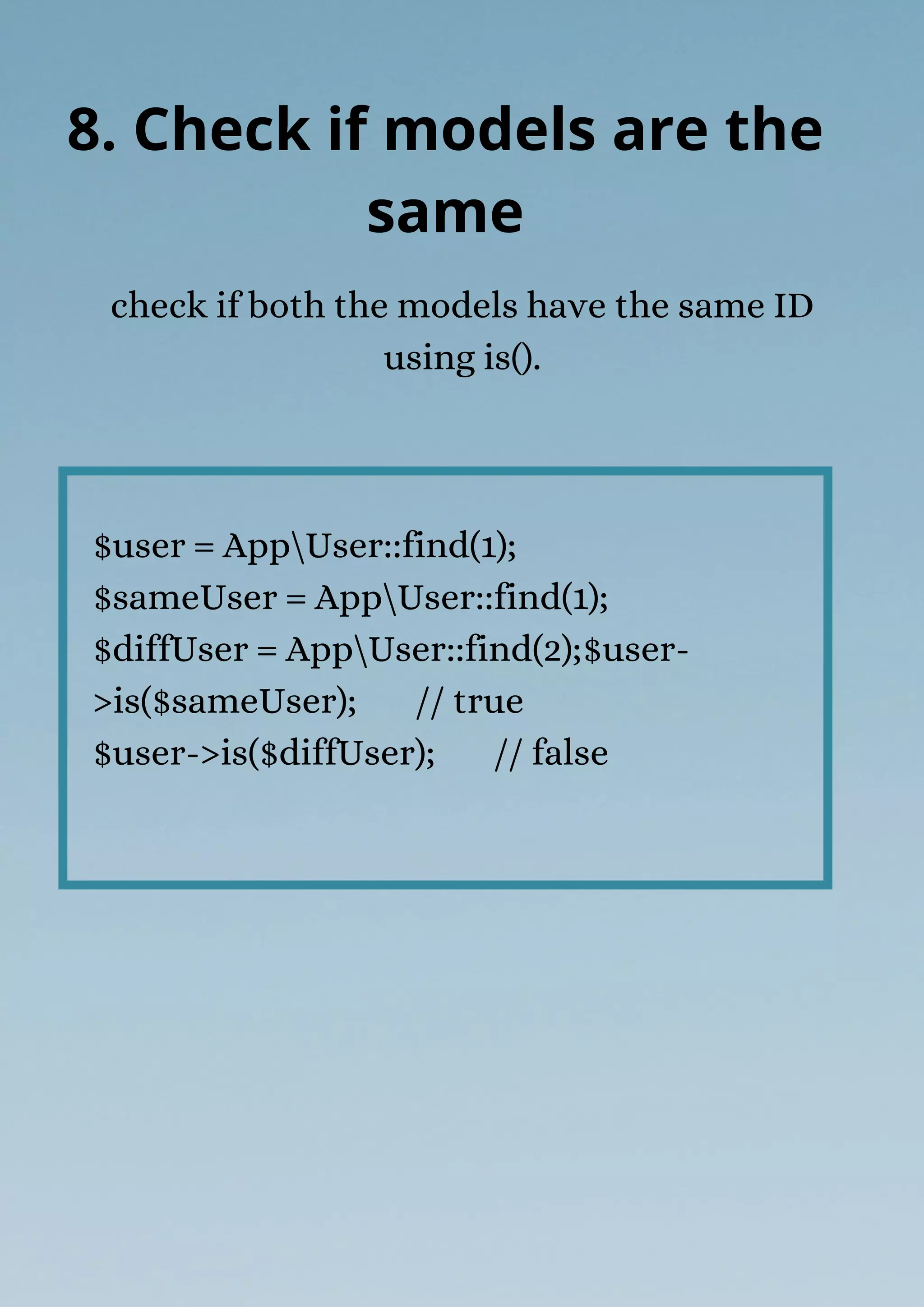 $user = AppUser::find(1);
$sameUser = AppUser::find(1);
$diffUser = AppUser::find(2);$user-
>is($sameUser); // true
$user->is($diffUser); // false
check if both the models have the same ID
using is().
8. Check if models are the
same
 