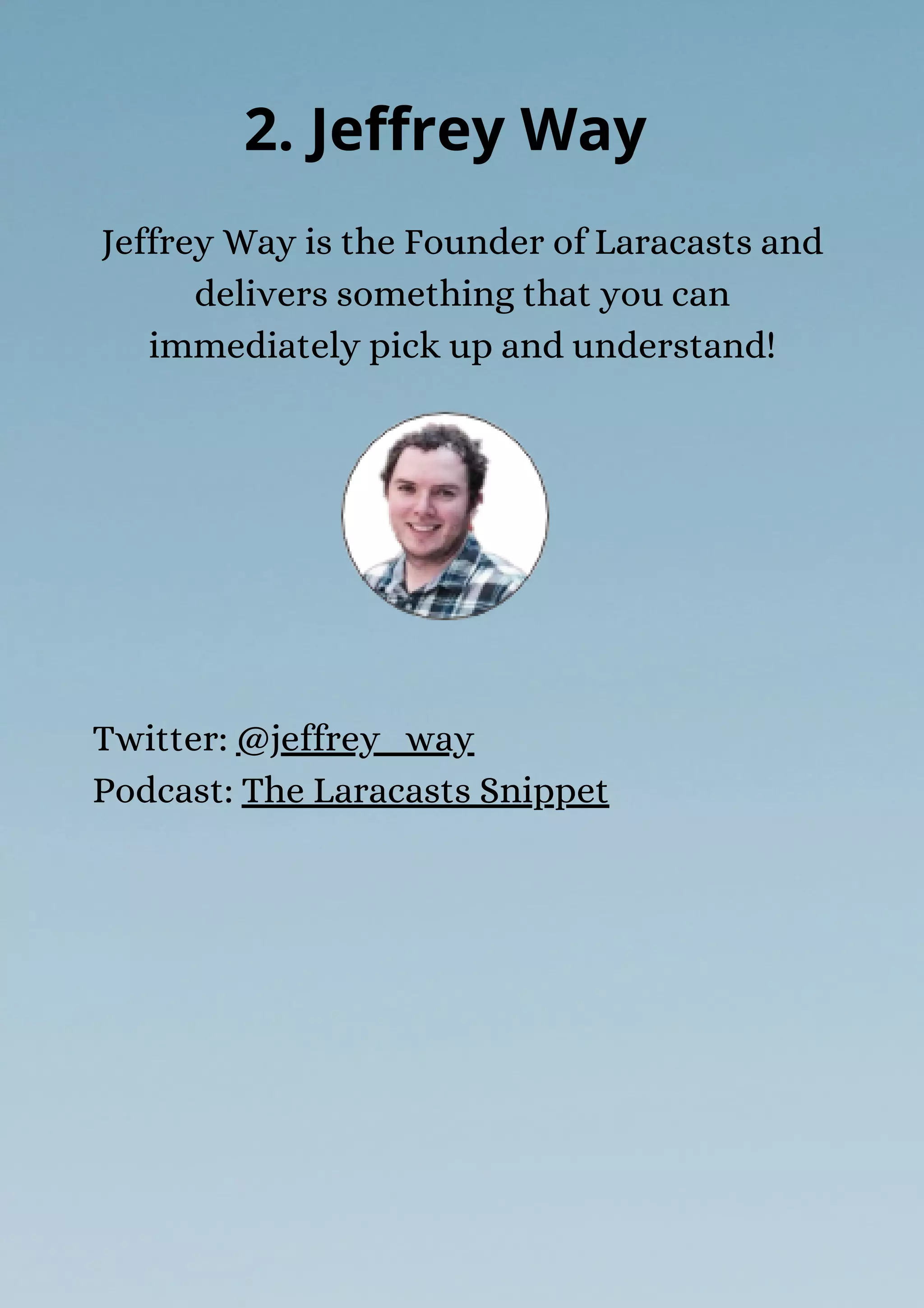 Jeffrey Way is the Founder of Laracasts and
delivers something that you can
immediately pick up and understand!
2. Jeffrey Way
Twitter: @jeffrey_way
Podcast: The Laracasts Snippet
 