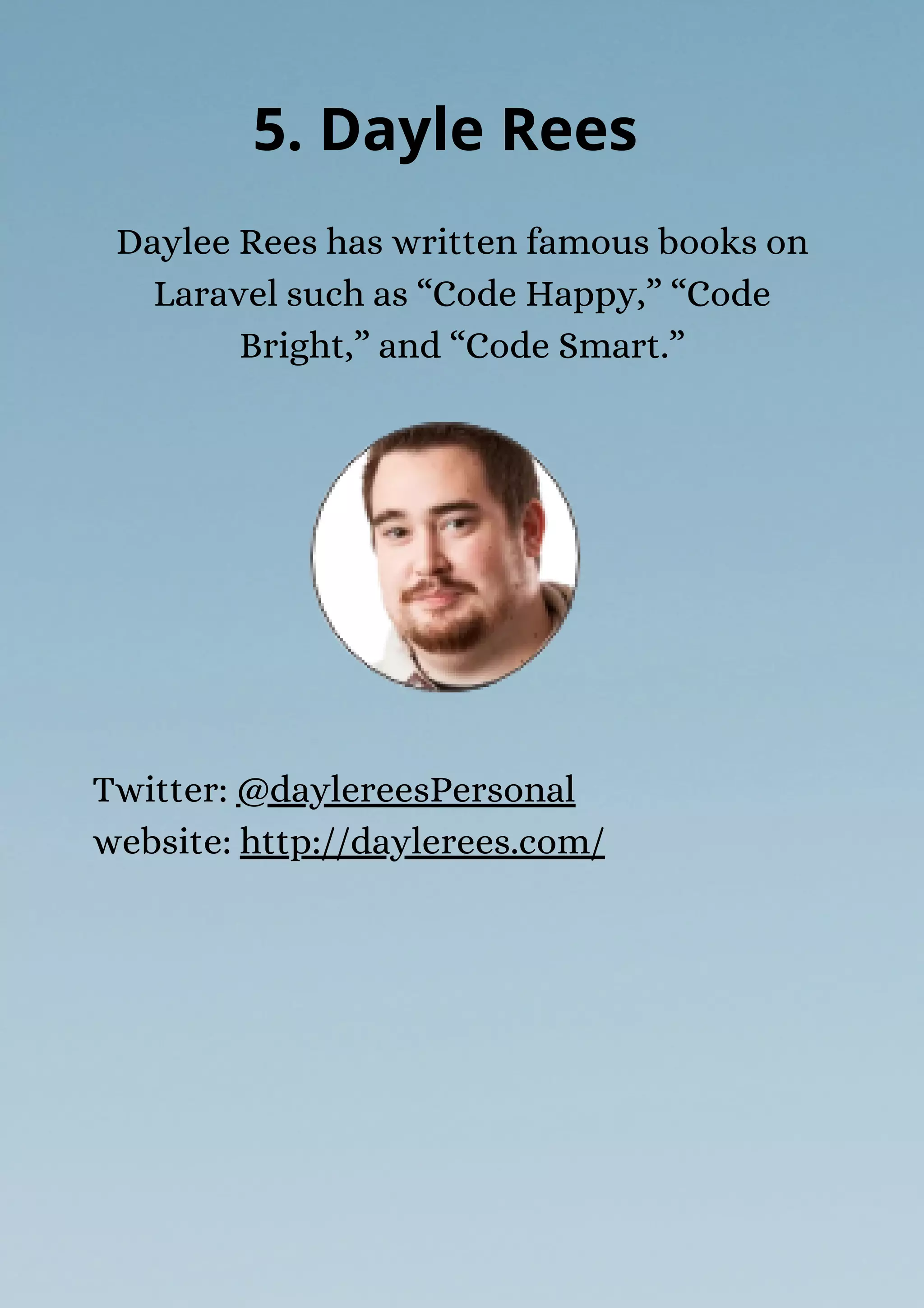 Daylee Rees has written famous books on
Laravel such as “Code Happy,” “Code
Bright,” and “Code Smart.”
5. Dayle Rees
Twitter: @daylereesPersonal
website: http://daylerees.com/
 
