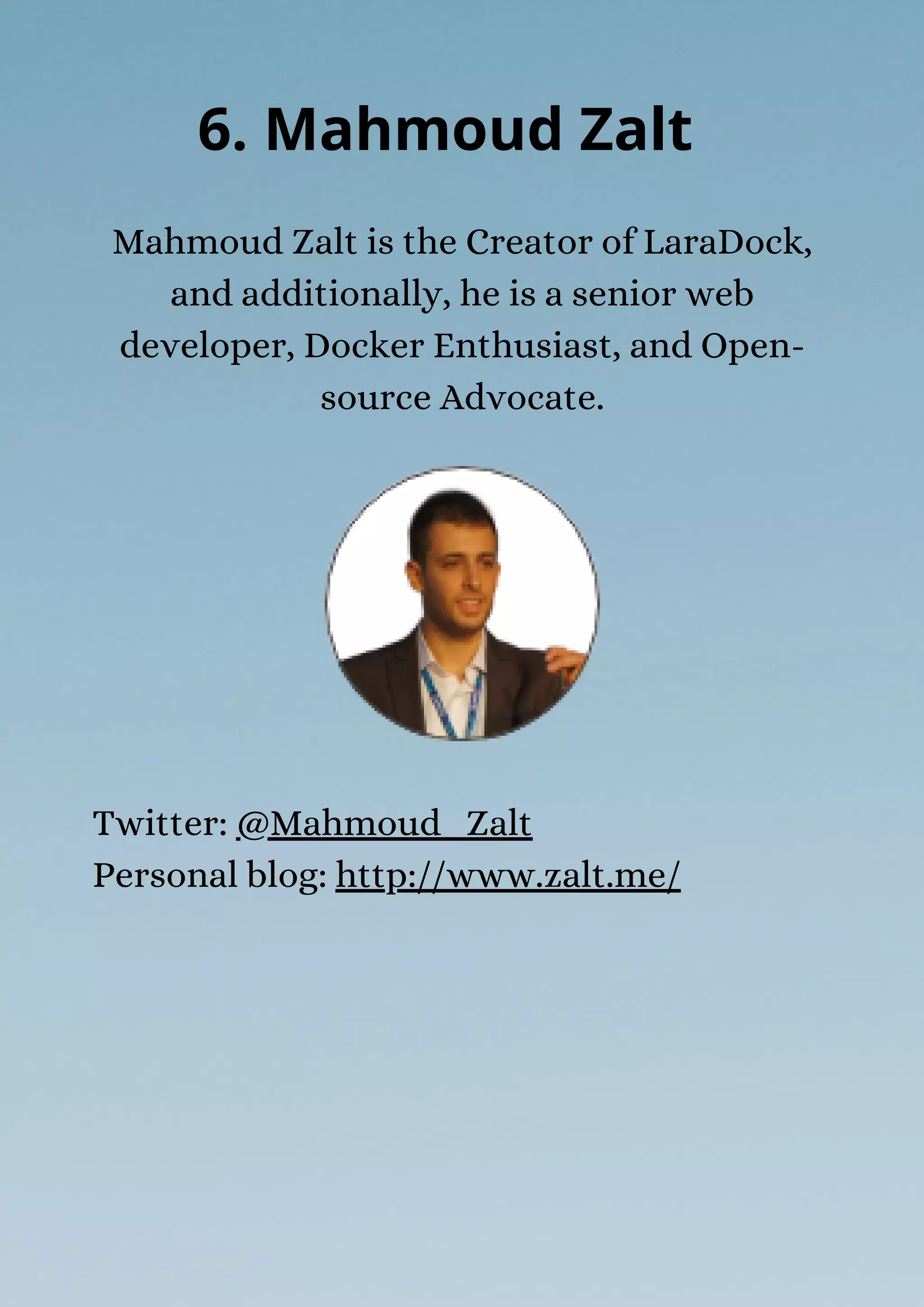 Mahmoud Zalt is the Creator of LaraDock,
and additionally, he is a senior web
developer, Docker Enthusiast, and Open-
source Advocate.
6. Mahmoud Zalt
Twitter: @Mahmoud_Zalt
Personal blog: http://www.zalt.me/
 