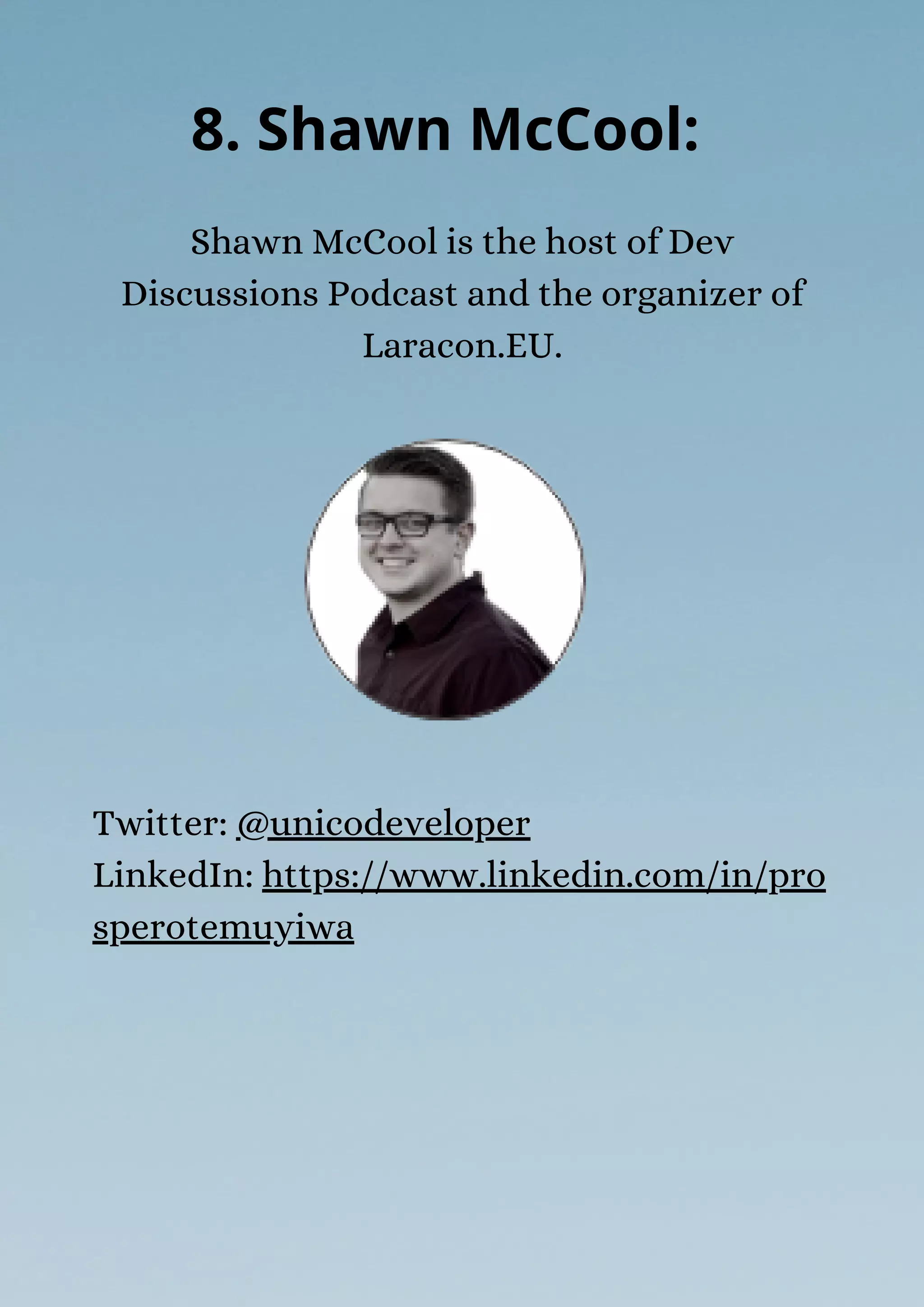 Shawn McCool is the host of Dev
Discussions Podcast and the organizer of
Laracon.EU.
8. Shawn McCool:
Twitter: @unicodeveloper
LinkedIn: https://www.linkedin.com/in/pro
sperotemuyiwa
 