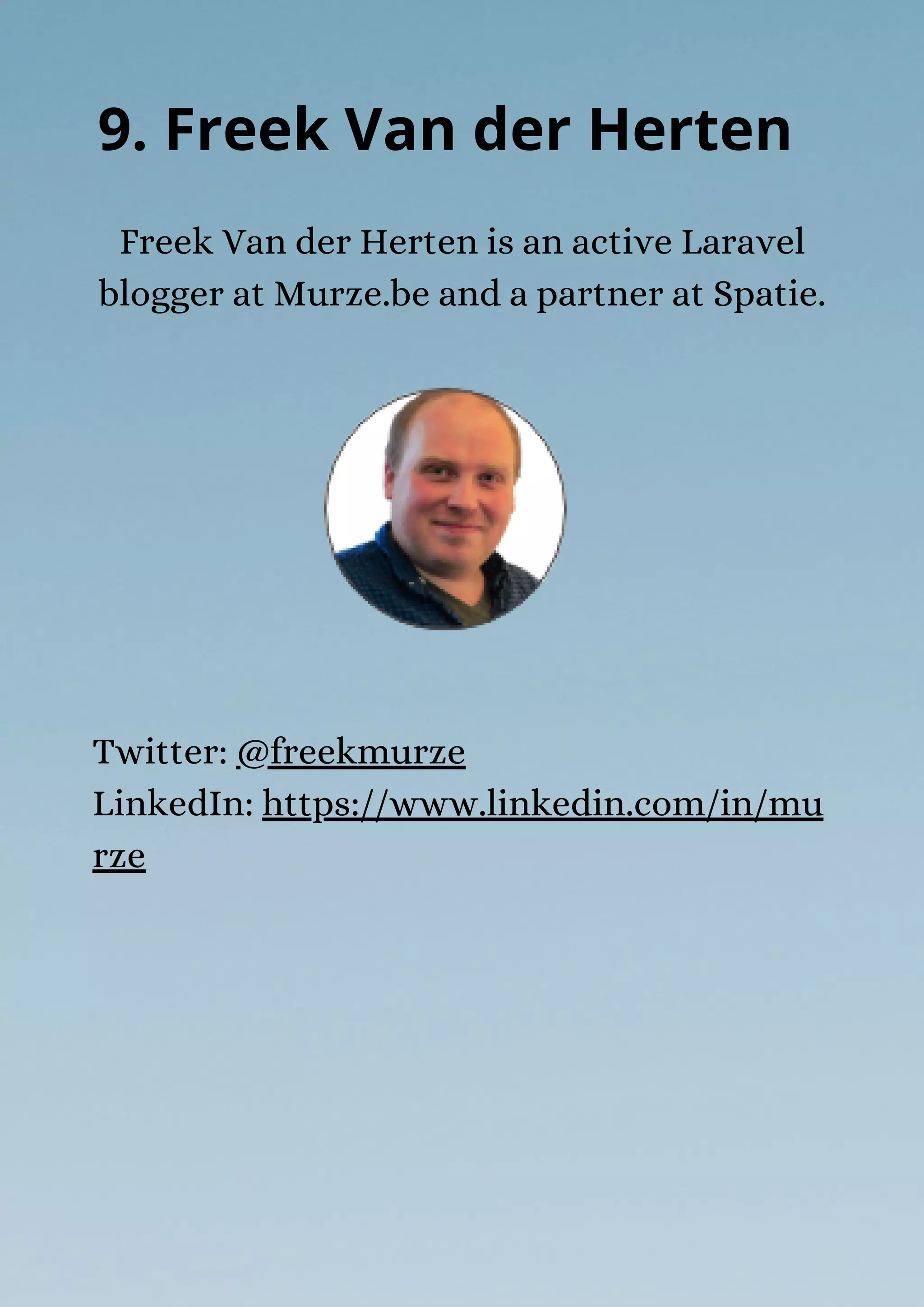 Freek Van der Herten is an active Laravel
blogger at Murze.be and a partner at Spatie.
9. Freek Van der Herten
Twitter: @freekmurze
LinkedIn: https://www.linkedin.com/in/mu
rze
 