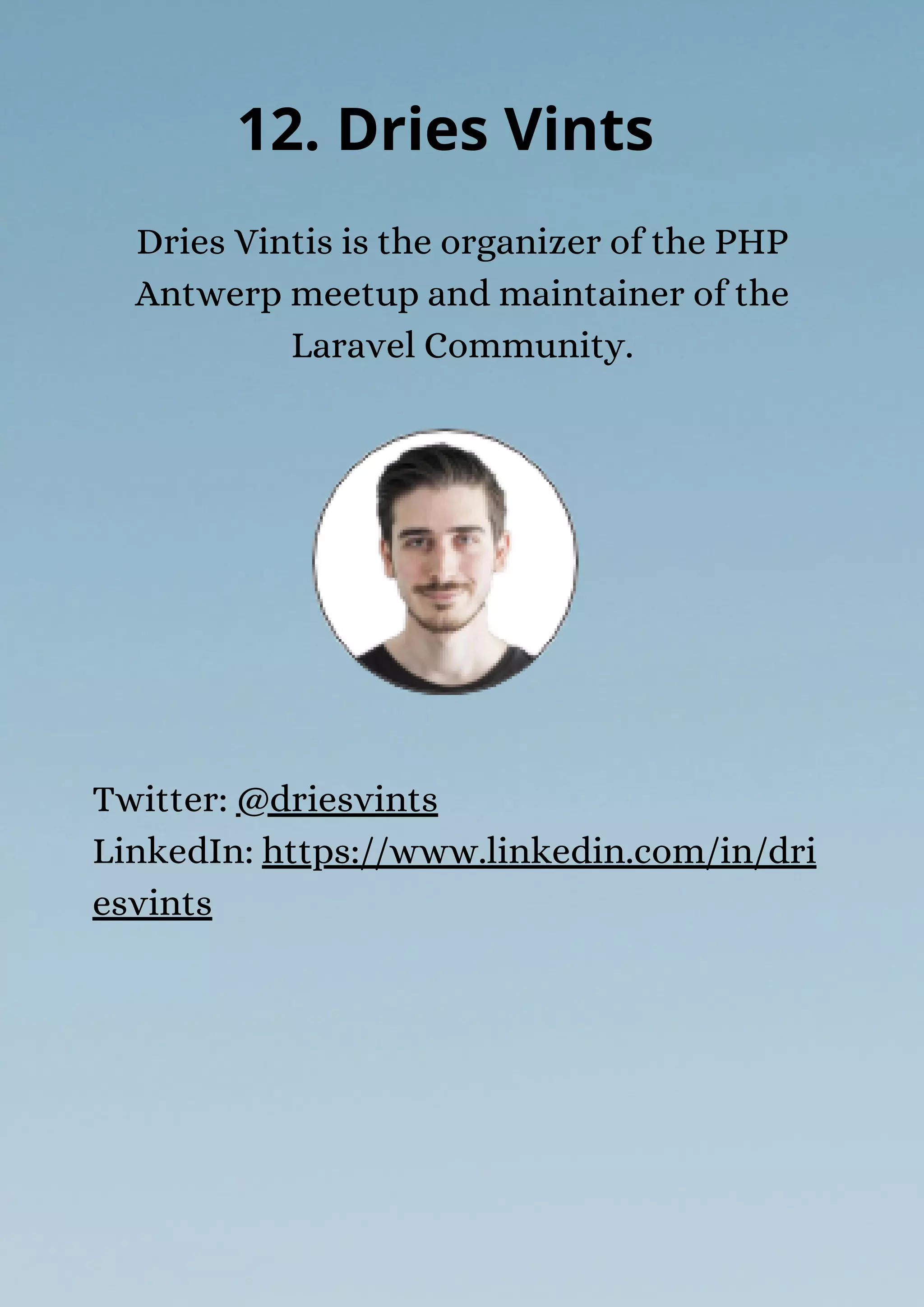 Dries Vintis is the organizer of the PHP
Antwerp meetup and maintainer of the
Laravel Community.
12. Dries Vints
Twitter: @driesvints
LinkedIn: https://www.linkedin.com/in/dri
esvints
 