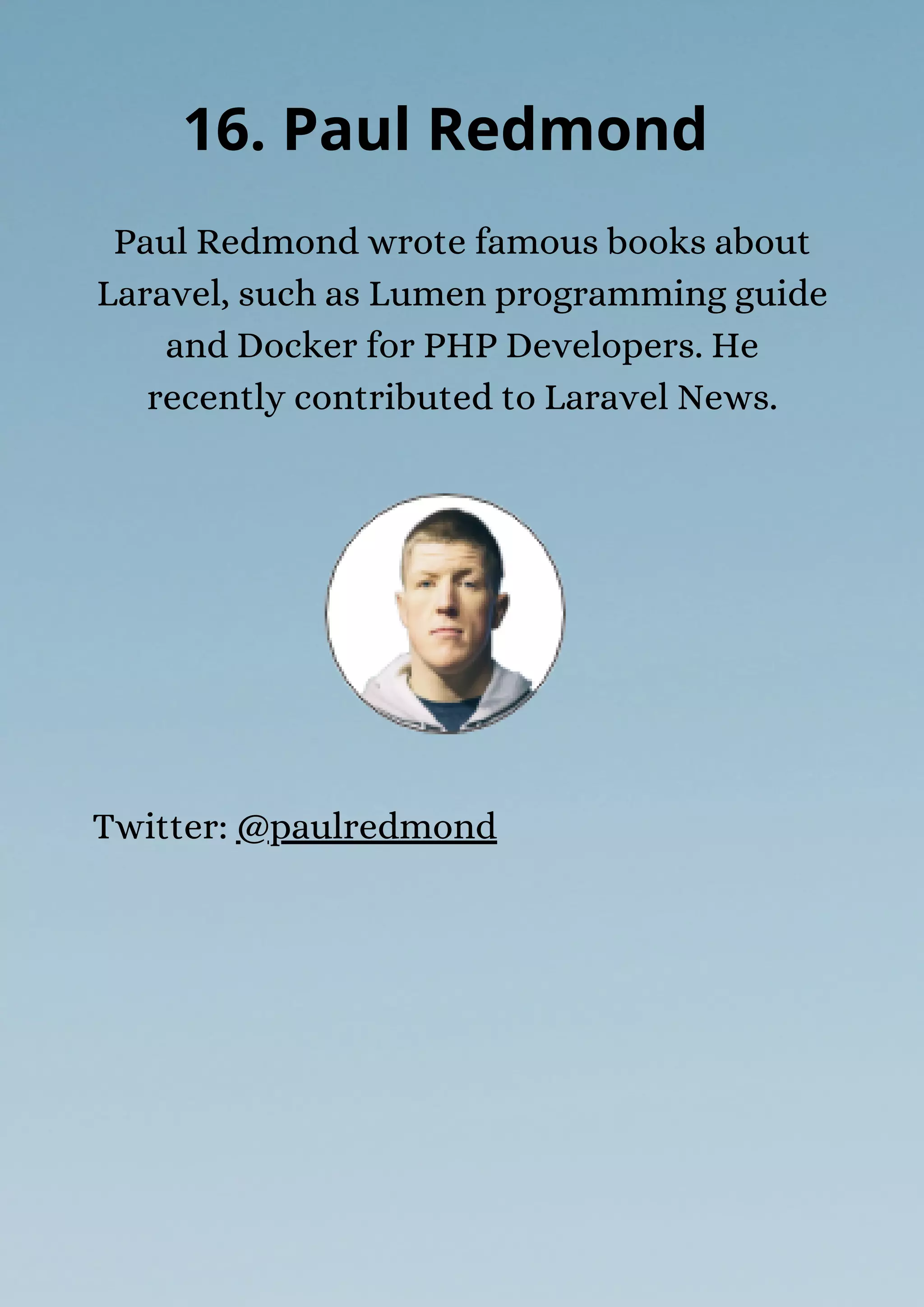 Paul Redmond wrote famous books about
Laravel, such as Lumen programming guide
and Docker for PHP Developers. He
recently contributed to Laravel News.
16. Paul Redmond
Twitter: @paulredmond
 