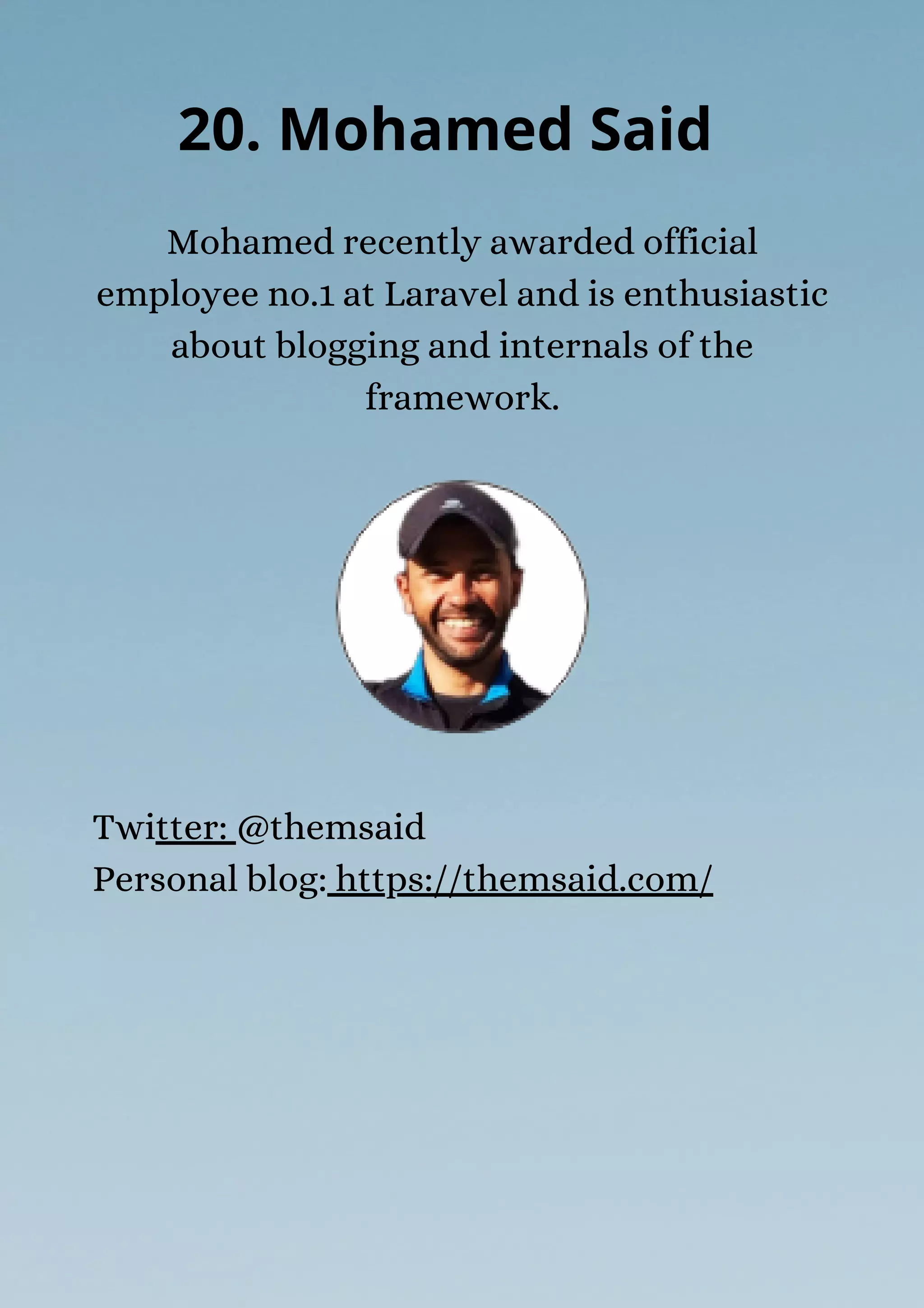 Mohamed recently awarded official
employee no.1 at Laravel and is enthusiastic
about blogging and internals of the
framework.
20. Mohamed Said
Twitter: @themsaid
Personal blog: https://themsaid.com/
 