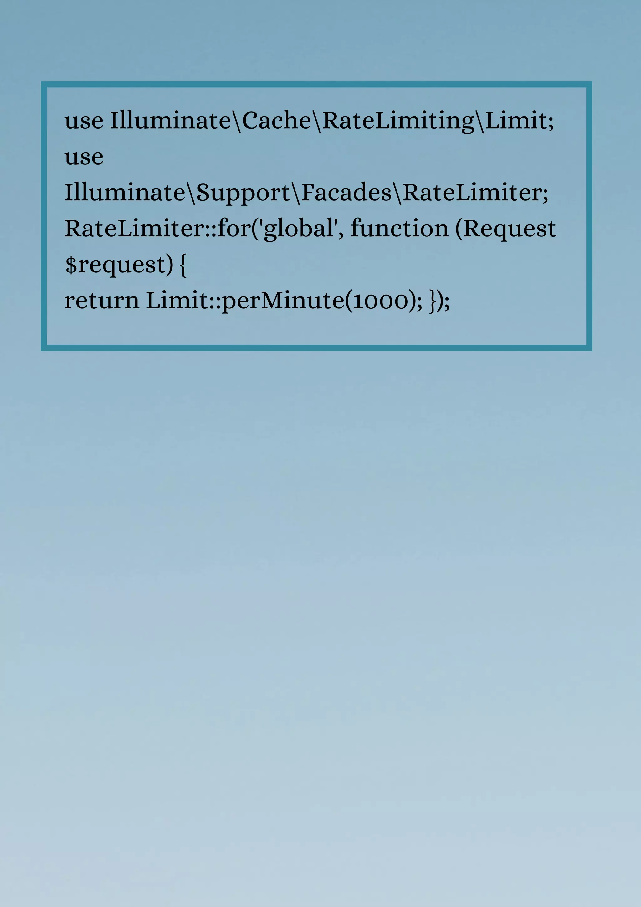 use IlluminateCacheRateLimitingLimit;
use
IlluminateSupportFacadesRateLimiter;
RateLimiter::for('global', function (Request
$request) {
return Limit::perMinute(1000); });
 