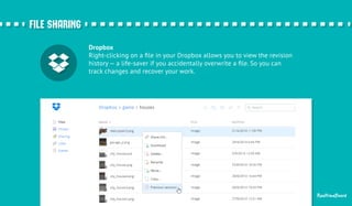 Dropbox 
Right-clicking on a file in your Dropbox allows you to view the revision 
history — a life-saver if you accidentally overwrite a file. So you can 
track changes and recover your work. 
RealtimeBoard 
ffiillee sshhaarriinngg 
 