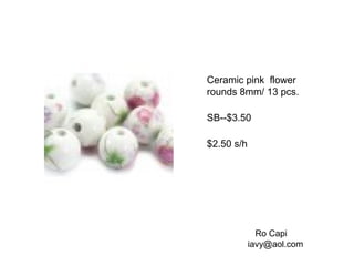Ceramic pink flower
rounds 8mm/ 13 pcs.
SB--$3.50
$2.50 s/h
Ro Capi
iavy@aol.com
 