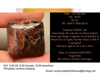 Susan Levine jewelryforthesoul@knology.net
Rhinestone Shambala Infinity bracelet. I have two in stock. One is made with red
suede, the other black leather. They have Tibetan Silver end caps and an extender
chain. The bracelet will fit 6.5-10. If you need a smaller or larger bracelet, I can adjust.
SB: 10.00
S/H: 3.00 US, 8.00 Canada, 12.00 elsewhere
Will gladly combine shipping
 