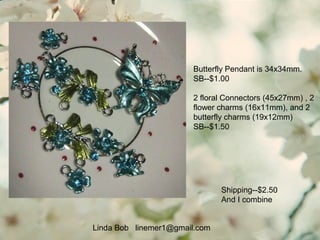 Linda Bob linemer1@gmail.com
Butterfly Pendant is 34x34mm.
SB--$1.00
2 floral Connectors (45x27mm) , 2
flower charms (16x11mm), and 2
butterfly charms (19x12mm)
SB--$1.50
Shipping--$2.50
And I combine
 