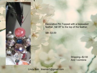 Linda Bob linemer1@gmail.com
Shipping--$2.50
And I combine
Decorative Pin Topped with a bejeweled
feather. 5&1/8" to the top of the feather.
SB--$3.00
 