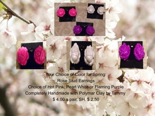 Your Choice of Color for Spring:
Rose Stud Earrings
Choice of Hot Pink, Pearl White or Flaming Purple
Completely Handmade with Polymar Clay by Tammy
$ 4.00 a pair, SH. $ 2.50
 