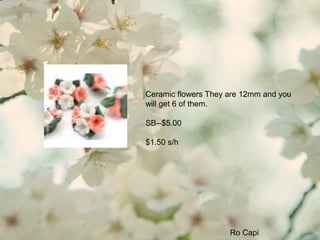 Ceramic flowers They are 12mm and you
will get 6 of them.
SB--$5.00
$1.50 s/h
Ro Capi
 