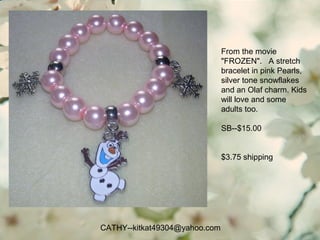 CATHY--kitkat49304@yahoo.com
From the movie
"FROZEN". A stretch
bracelet in pink Pearls,
silver tone snowflakes
and an Olaf charm. Kids
will love and some
adults too.
SB--$15.00
$3.75 shipping
 