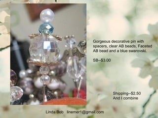 Linda Bob linemer1@gmail.com
Shipping--$2.50
And I combine
Gorgeous decorative pin with
spacers, clear AB beads, Faceted
AB bead and a blue swarovski.
SB--$3.00
 