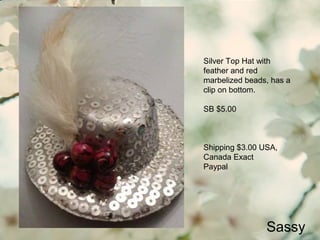 Sassy
Silver Top Hat with
feather and red
marbelized beads, has a
clip on bottom.
SB $5.00
Shipping $3.00 USA,
Canada Exact
Paypal
 