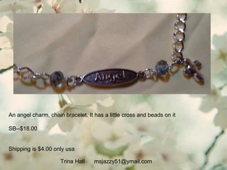 Trina Hall msjazzy51@ymail.com
An angel charm, chain bracelet. It has a little cross and beads on it
SB--$18.00
Shipping is $4.00 only usa
 