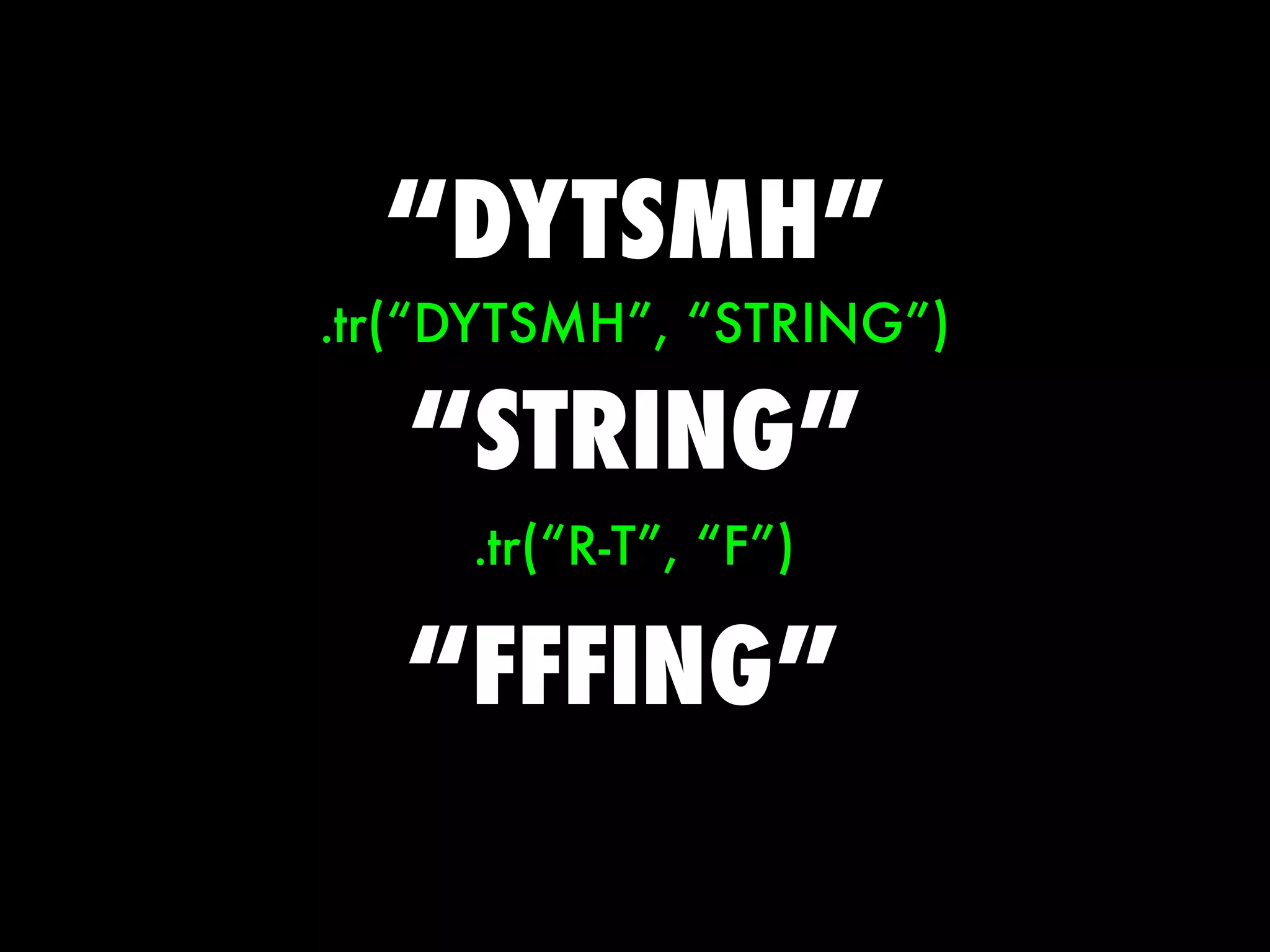 “DYTSMH”
.tr(“DYTSMH”, “STRING”)

   “STRING”
     .tr(“R-T”, “F”)

   “FFFING”
 