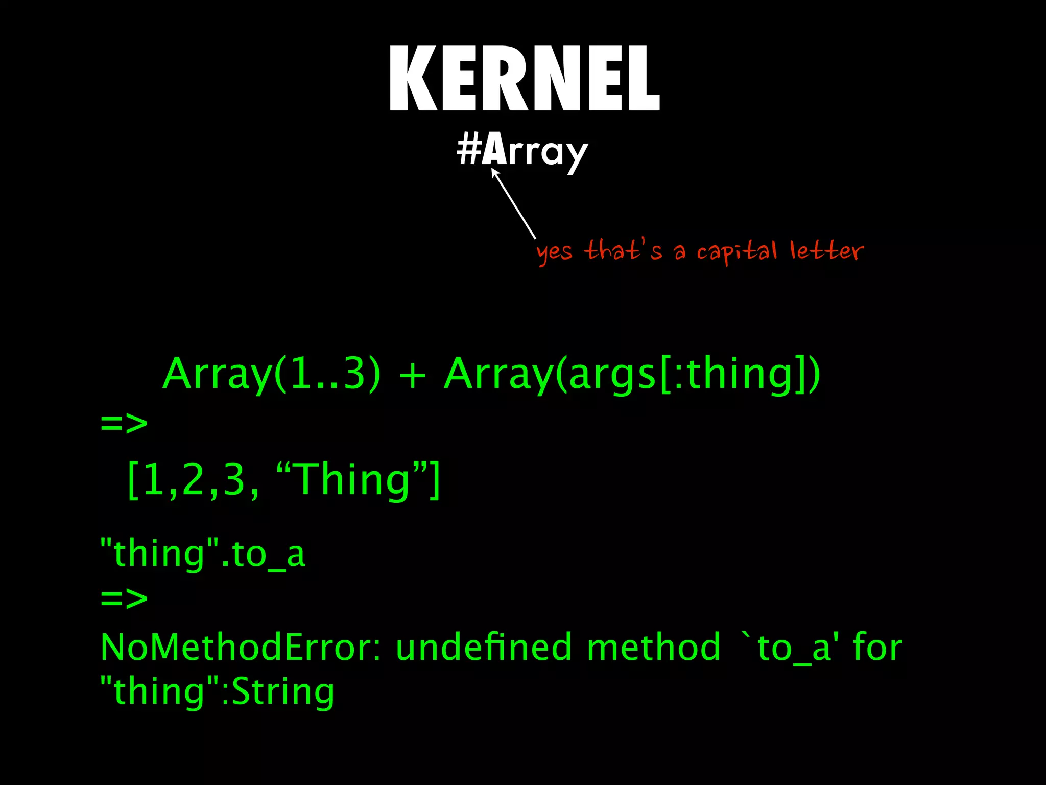 KERNEL
                    #Array

                       yesthat’sacapitalletter


     Array(1..3) + Array(args[:thing])
=
 [1,2,3, “Thing”]
thing.to_a
=
NoMethodError: undeﬁned method `to_a' for
thing:String
 