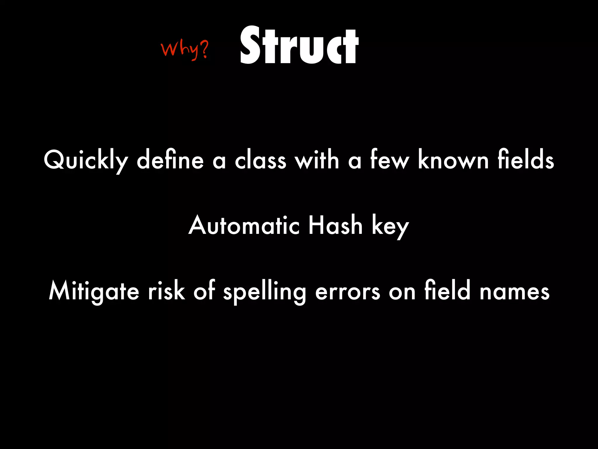 Why?   Struct

Quickly deﬁne a class with a few known ﬁelds

            Automatic Hash key

Mitigate risk of spelling errors on ﬁeld names
 