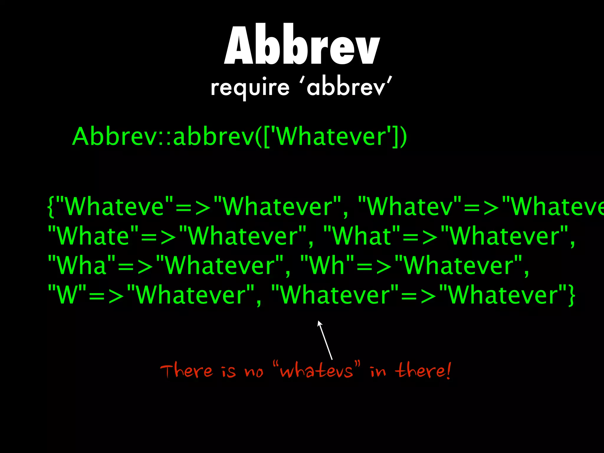Abbrev
                   require ‘abbrev’

 Abbrev::abbrev(['Whatever'])

{Whateve=Whatever, Whatev=Whateve
Whate=Whatever, What=Whatever,
Wha=Whatever, Wh=Whatever,
W=Whatever, Whatever=Whatever}


        Thereisno“whatevs”inthere!
 