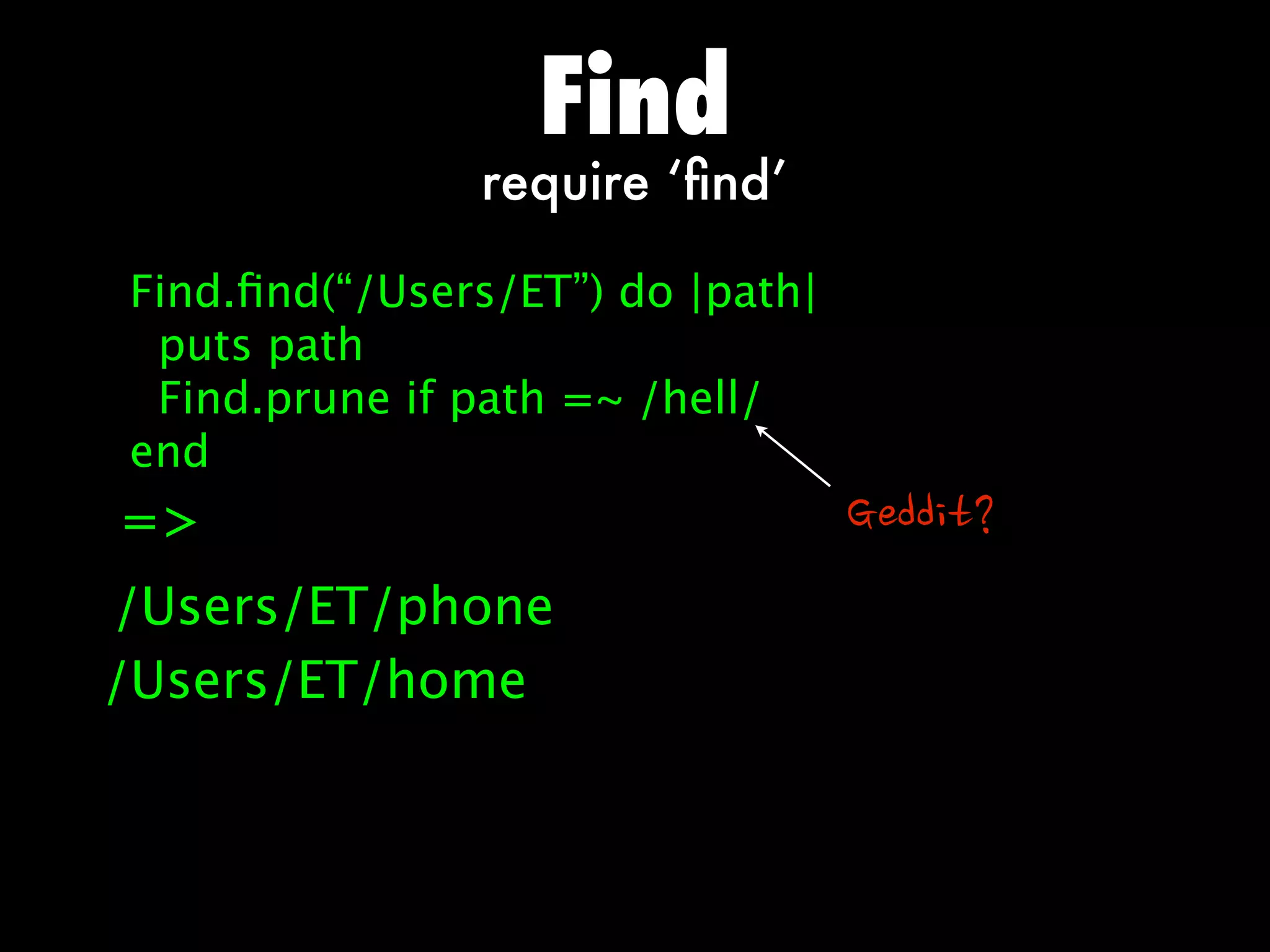 Find
               require ‘ﬁnd’

Find.ﬁnd(“/Users/ET”) do |path|
 puts path
 Find.prune if path =~ /hell/
end
=                                Geddit?
/Users/ET/phone
/Users/ET/home
 