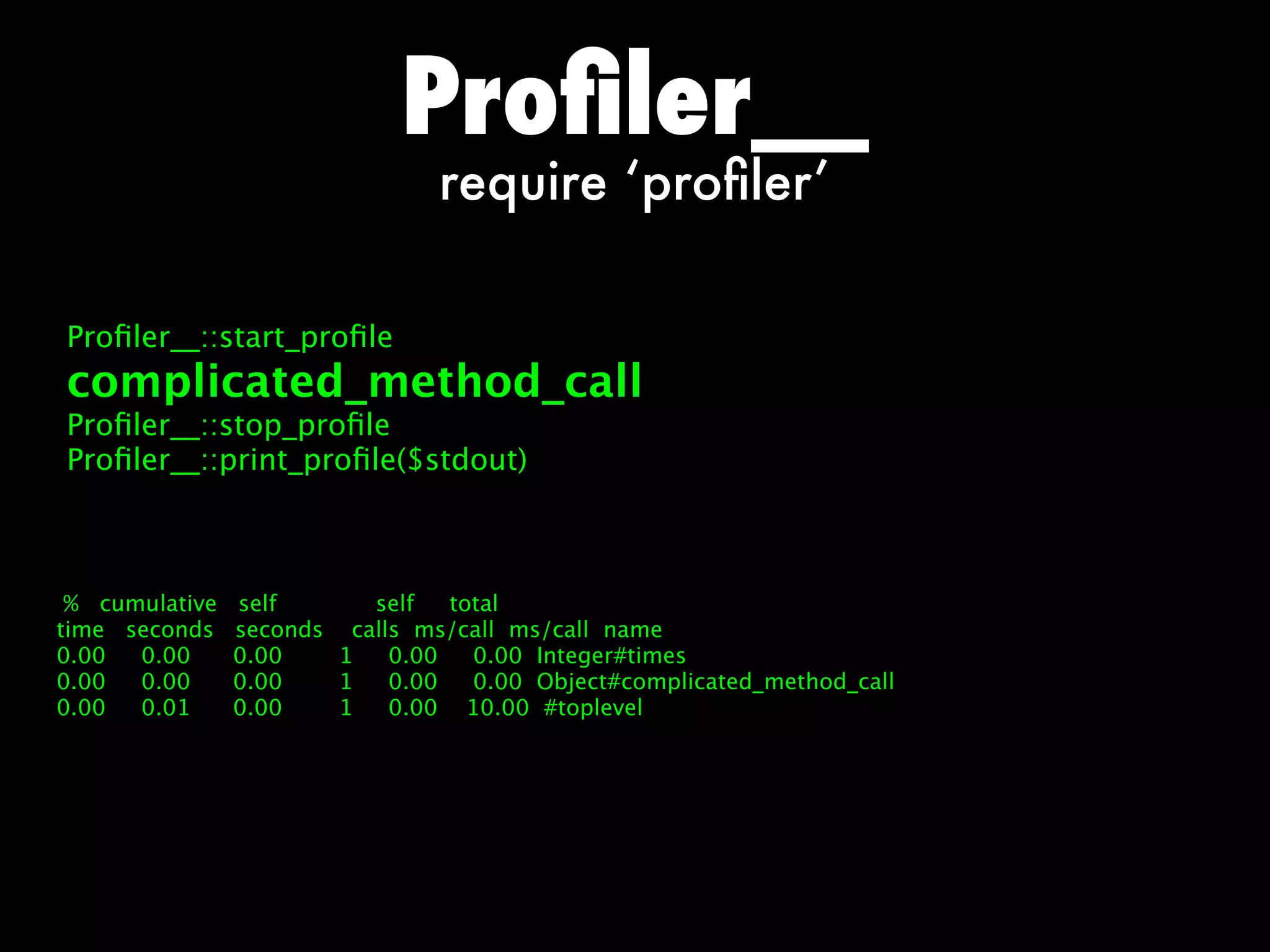 Proﬁler__
                                require ‘proﬁler’

Proﬁler__::start_proﬁle
complicated_method_call
Proﬁler__::stop_proﬁle
Proﬁler__::print_proﬁle($stdout)



 % cumulative   self      self   total
time seconds    seconds calls ms/call ms/call name
0.00  0.00      0.00    1   0.00   0.00 Integer#times
0.00  0.00      0.00    1   0.00   0.00 Object#complicated_method_call
0.00  0.01      0.00    1   0.00 10.00 #toplevel
 