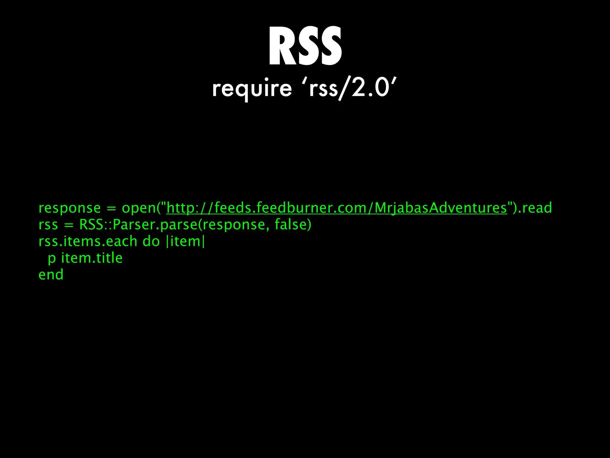 RSS
                       require ‘rss/2.0’



response = open(http://feeds.feedburner.com/MrjabasAdventures).read
rss = RSS::Parser.parse(response, false)
rss.items.each do |item|
 p item.title
end
 