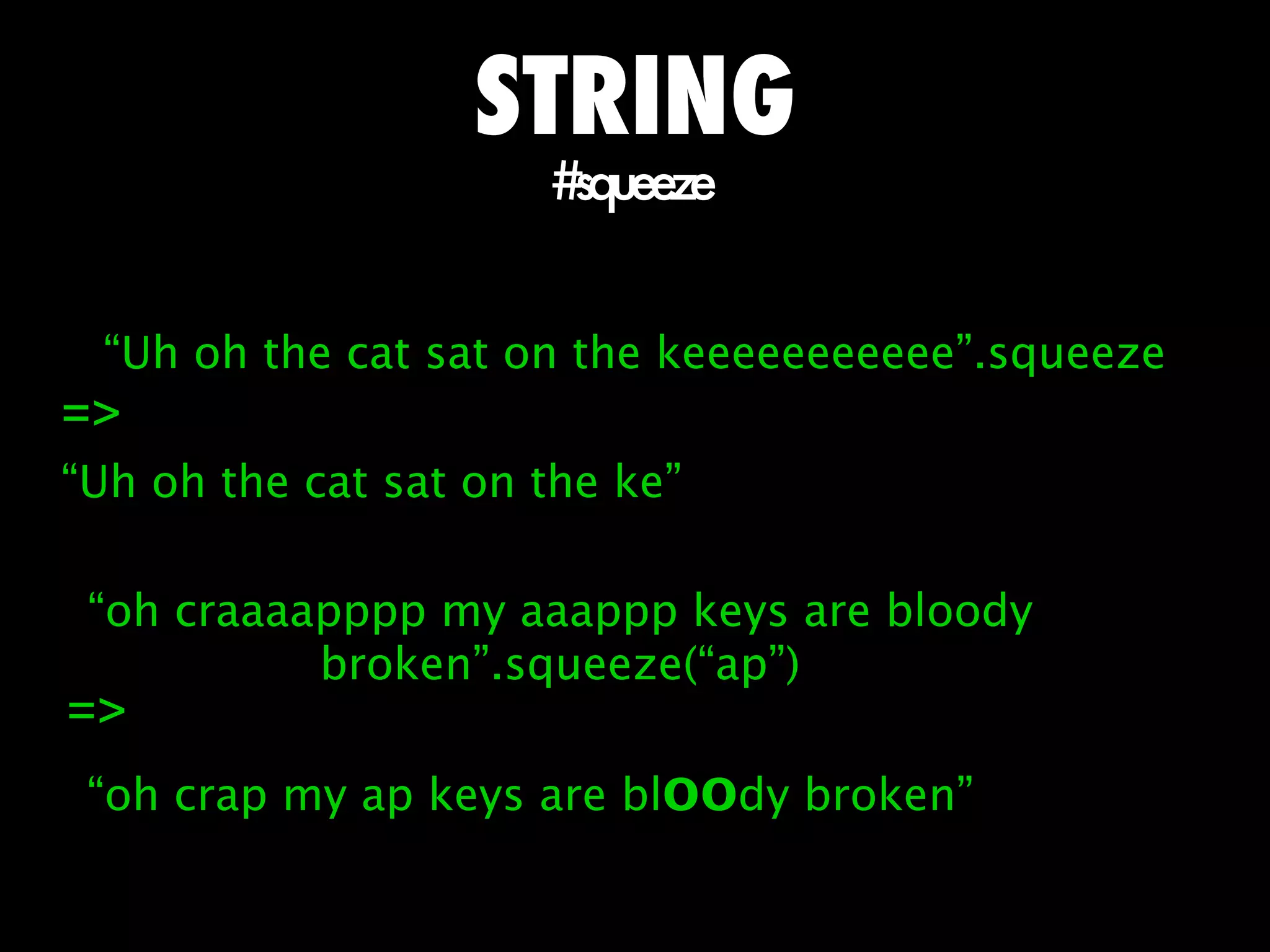 STRING
                      #squeeze


 “Uh oh the cat sat on the keeeeeeeeeee”.squeeze
=>
“Uh oh the cat sat on the ke”

 “oh craaaapppp my aaappp keys are bloody
           broken”.squeeze(“ap”)
=>
 “oh crap my ap keys are bloody broken”
 