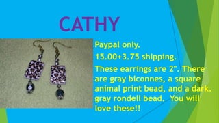 CATHY
Paypal only.
15.00+3.75 shipping.
These earrings are 2". There
are gray biconnes, a square
animal print bead, and a dark.
gray rondell bead. You will
love these!!
 