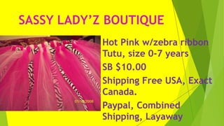 SASSY LADY’Z BOUTIQUE
Hot Pink w/zebra ribbon
Tutu, size 0-7 years
SB $10.00
Shipping Free USA, Exact
Canada.
Paypal, Combined
Shipping, Layaway
 