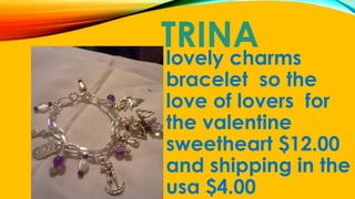 TRINA
lovely charms
bracelet so the
love of lovers for
the valentine
sweetheart $12.00
and shipping in the
usa $4.00
 