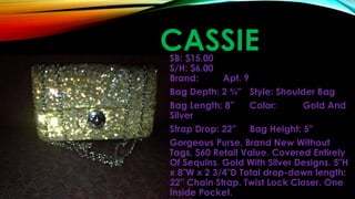CASSIESB: $15.00
S/H: $6.00
Brand: Apt. 9
Bag Depth: 2 ¾” Style: Shoulder Bag
Bag Length: 8” Color: Gold And
Silver
Strap Drop: 22” Bag Height: 5”
Gorgeous Purse, Brand New Without
Tags. $60 Retail Value. Covered Entirely
Of Sequins. Gold With Silver Designs. 5"H
x 8"W x 2 3/4"D Total drop-down length:
22'' Chain Strap. Twist Lock Closer. One
Inside Pocket.
 