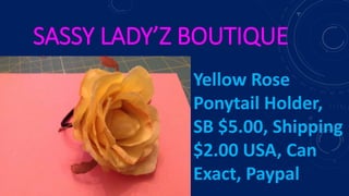 SASSY LADY’Z BOUTIQUE
Yellow Rose
Ponytail Holder,
SB $5.00, Shipping
$2.00 USA, Can
Exact, Paypal
 