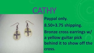 CATHY
Paypal only.
8.50+3.75 shipping.
Bronze cross earrings w/
a yellow guitar pick
behind it to show off the
cross.
 