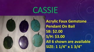 CASSIE
Acrylic Faux Gemstone
Pendant On Bail
SB: $2.00
S/H: $3.00
All 6 shown are available
SIZE: 1 1/4" x 1 3/4"
 