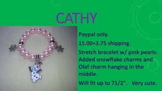 CATHY
Paypal only.
15.00+3.75 shipping.
Stretch bracelet w/ pink pearls.
Added snowflake charms and
Olaf charm hanging in the
middle.
Will fit up to 71/2". Very cute.
 