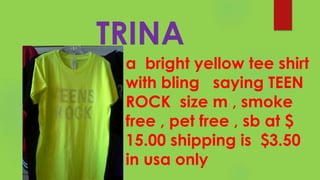 TRINA
a bright yellow tee shirt
with bling saying TEEN
ROCK size m , smoke
free , pet free , sb at $
15.00 shipping is $3.50
in usa only
 