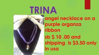 TRINA
angel necklace on a
purple organza
ribbon
sb $ 10 .00 and
shipping is $3.50 only
in usa
 