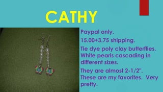 CATHY
Paypal only.
15.00+3.75 shipping.
Tie dye poly clay butterflies.
White pearls cascading in
different sizes.
They are almost 2-1/2".
These are my favorites. Very
pretty.
 